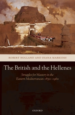 The British and the Hellenes: Struggles for Mastery in the Eastern Mediterranean 1850-1960 by Holland, Robert