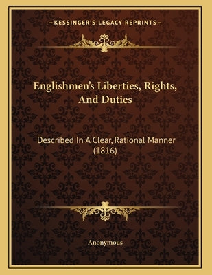 Englishmen's Liberties, Rights, And Duties: Described In A Clear, Rational Manner (1816) by Anonymous