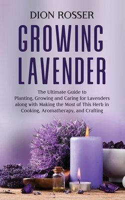 Growing Lavender: The Ultimate Guide to Planting, Growing and Caring for Lavenders along with Making the Most of This Herb in Cooking, A by Rosser, Dion