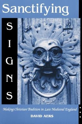 Sanctifying Signs: Making Christian Tradition in Late Medieval England by Aers, David