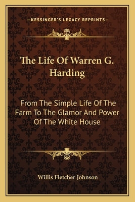 The Life of Warren G. Harding: From the Simple Life of the Farm to the Glamor and Power of the White House by Johnson, Willis Fletcher