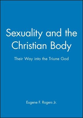 Sexuality and the Christian Body: Their Way Into the Triune God by Rogers, Eugene F.