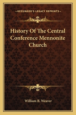 History Of The Central Conference Mennonite Church by Weaver, William B.