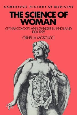 The Science of Woman: Gynaecology and Gender in England, 1800-1929 by Moscucci, Ornella