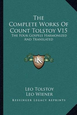 The Complete Works of Count Tolstoy V15: The Four Gospels Harmonized and Translated by Tolstoy, Leo Nikolayevich, 1828-1910
