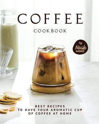 Coffee Cookbook: Best Recipes to Have Your Aromatic Cup of Coffee at Home by Wood, Noah