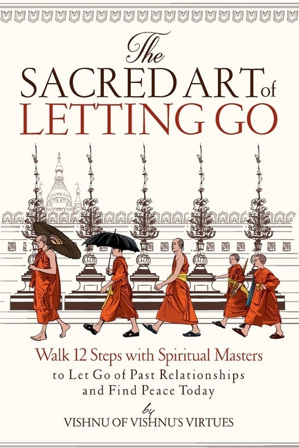 The Sacred Art of Letting Go: Walk 12 Steps with Spiritual Masters to Let Go of Past Relationships and Find Peace Today by Virtues, Vishnu's