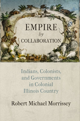 Empire by Collaboration: Indians, Colonists, and Governments in Colonial Illinois Country by Morrissey, Robert Michael