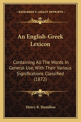 An English-Greek Lexicon: Containing All The Words In General Use, With Their Various Significations Classified (1872) by Hamilton, Henry R.