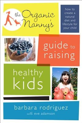 The Organic Nanny's Guide to Raising Healthy Kids: How to Create a Natural Diet and Lifestyle for Your Child by Rodriguez, Barbara