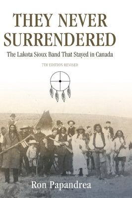 They Never Surrendered, The Lakota Sioux Band That Stayed in Canada by Papandrea, Ron