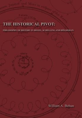 The Historical Pivot: Philosophy of History in Hegel, Schelling, and Hölderlin by Behun, William Andrew