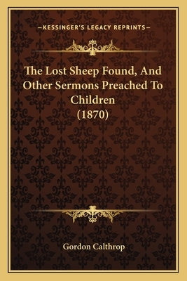The Lost Sheep Found, And Other Sermons Preached To Children (1870) by Calthrop, Gordon