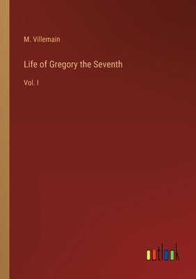Life of Gregory the Seventh: Vol. I by Villemain, M.