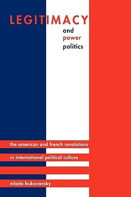 Legitimacy and Power Politics: The American and French Revolutions in International Political Culture by Bukovansky, Mlada