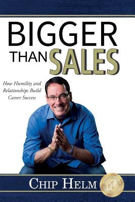 Bigger Than Sales: How Humility and Relationships Build Career Success by Helm, Chip