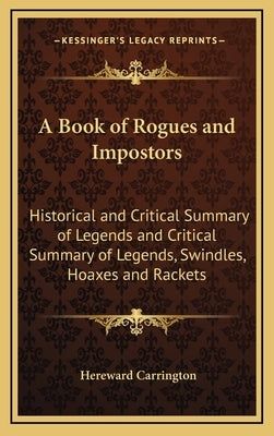 A Book of Rogues and Impostors: Historical and Critical Summary of Legends and Critical Summary of Legends, Swindles, Hoaxes and Rackets by Carrington, Hereward