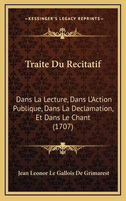 Traite Du Recitatif: Dans La Lecture, Dans L'Action Publique, Dans La Declamation, Et Dans Le Chant (1707) by De Grimarest, Jean Leonor Le Gallois
