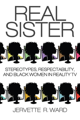 Real Sister: Stereotypes, Respectability, and Black Women in Reality TV by Ward, Jervette R.