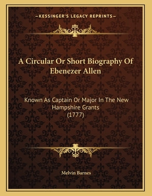 A Circular Or Short Biography Of Ebenezer Allen: Known As Captain Or Major In The New Hampshire Grants (1777) by Barnes, Melvin