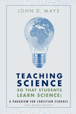 Teaching Science so that Students Learn Science: A Paradigm for Christian Schools by Mays, John D.