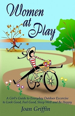 Women at Play: A girl's guide to everyday outdoor exercise to look good, feel good, sleep well and be happy. by Griffin, Joan