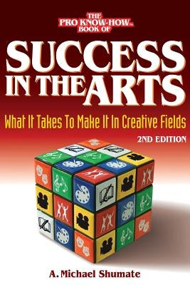 Success in the Arts: What It Takes to Make It in Creative Fields by Shumate, A. Michael