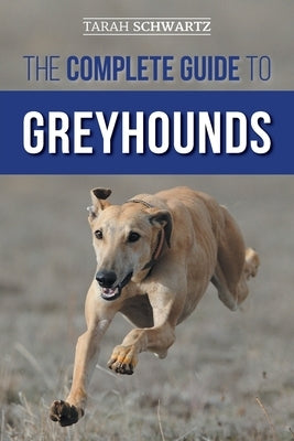 The Complete Guide to Greyhounds: Finding, Raising, Training, Exercising, Socializing, Properly Feeding and Loving Your New Greyhound Dog by Schwartz, Tarah