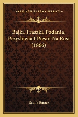 Bajki, Fraszki, Podania, Przyslowia I Piesni Na Rusi (1866) by Baracz, Sadok