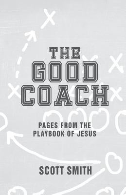 The Good Coach: Pages From The Playbook of Jesus by Smith, Scott