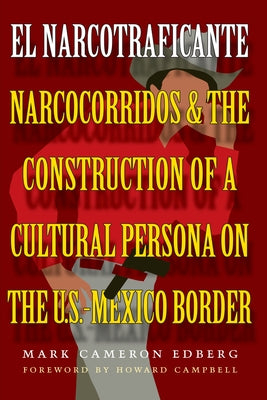 El Narcotraficante: Narcocorridos and the Construction of a Cultural Persona on the U.S.-Mexico Border by Edberg, Mark Cameron