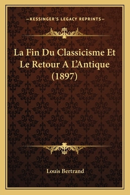 La Fin Du Classicisme Et Le Retour A L'Antique (1897) by Bertrand, Louis