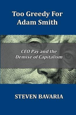 Too Greedy for Adam Smith: CEO Pay and the Demise of Capitalism by Bavaria, Steven