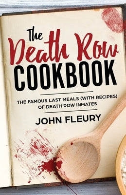 The Death Row Cookbook: The Famous Last Meals (with Recipes) of Death Row Inmates by Fleury, John