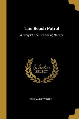 The Beach Patrol: A Story Of The Life-saving Service by Drysdale, William