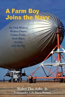 A Farm Boy Joins the Navy: An Oral History, Written Down: Cotton Fields, Steel Ships, Airships and Missiles by Ashe Jr, Walter Dee