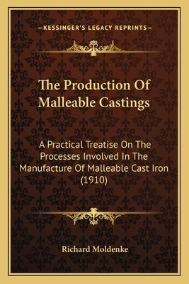 The Production Of Malleable Castings: A Practical Treatise On The Processes Involved In The Manufacture Of Malleable Cast Iron (1910) by Moldenke, Richard