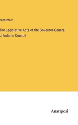 The Legislative Acts of the Governor-General of India in Council by Anonymous