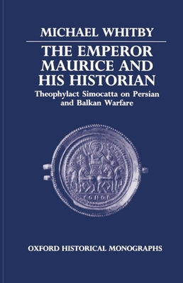 The Emperor Maurice and His Historian: Theophylact Simocatta on Persian and Balkan Warfare by Whitby, Michael