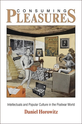 Consuming Pleasures: Intellectuals and Popular Culture in the Postwar World by Horowitz, Daniel