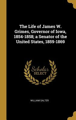 The Life of James W. Grimes, Governor of Iowa, 1854-1858; a Senator of the United States, 1859-1869 by Salter, William