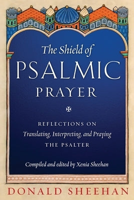 The Shield of Psalmic Prayer: Reflections on Translating, Interpreting, and Praying the Psalte by Sheehan, Donald