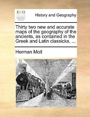Thirty Two New and Accurate Maps of the Geography of the Ancients, as Contained in the Greek and Latin Classicks. ... by Moll, Herman