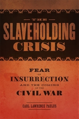 The Slaveholding Crisis: Fear of Insurrection and the Coming of the Civil War by Paulus, Carl Lawrence