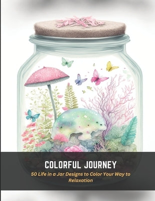 Colorful Journey: 50 Life in a Jar Designs to Color Your Way to Relaxation by Butler, Ross
