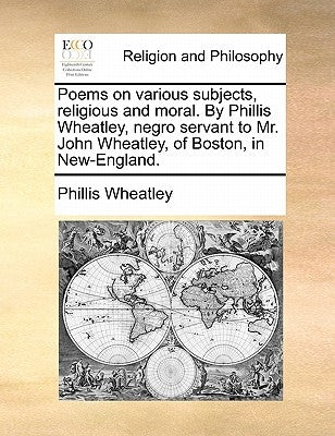 Poems on Various Subjects, Religious and Moral. by Phillis Wheatley, Negro Servant to Mr. John Wheatley, of Boston, in New-England. by Wheatley, Phillis
