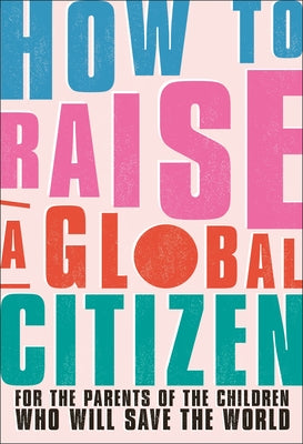 How to Raise a Global Citizen: For the Parents of the Children Who Will Save the World by Davidson, Anna