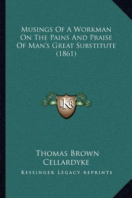Musings of a Workman on the Pains and Praise of Man's Great Substitute (1861) by Cellardyke, Thomas Brown