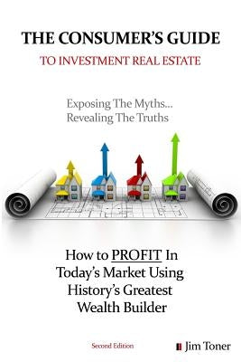 The Consumers Guide To Investment Real Estate: How to PROFIT In... Today's Market Using History's Greatest Wealth Builder by Toner, Jim