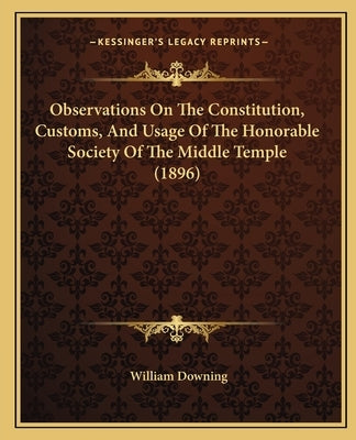 Observations On The Constitution, Customs, And Usage Of The Honorable Society Of The Middle Temple (1896) by Downing, William